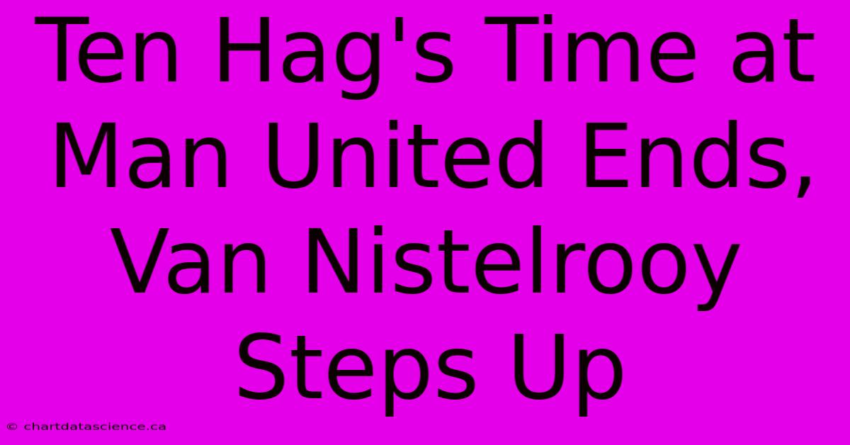 Ten Hag's Time At Man United Ends, Van Nistelrooy Steps Up 