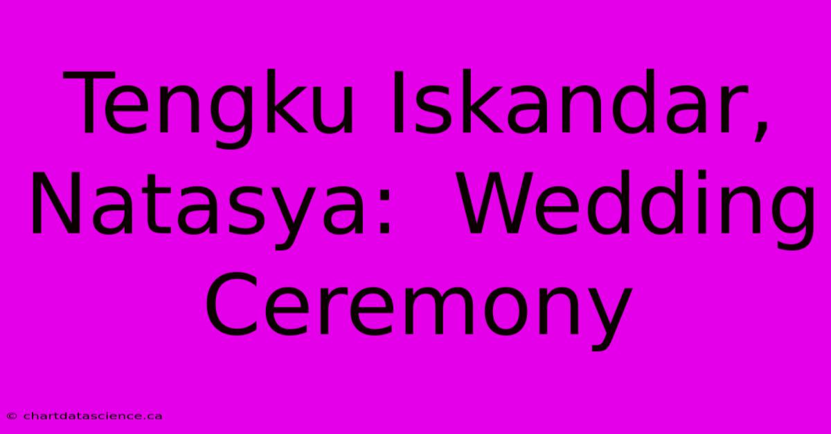 Tengku Iskandar, Natasya:  Wedding Ceremony 