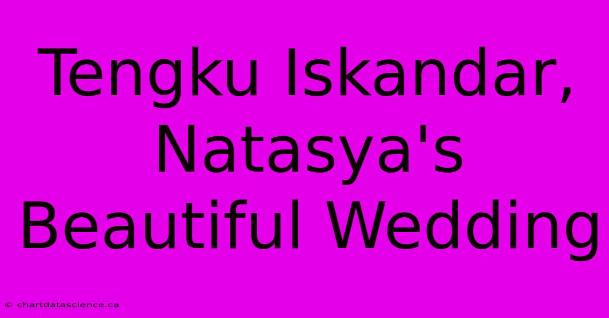 Tengku Iskandar, Natasya's Beautiful Wedding