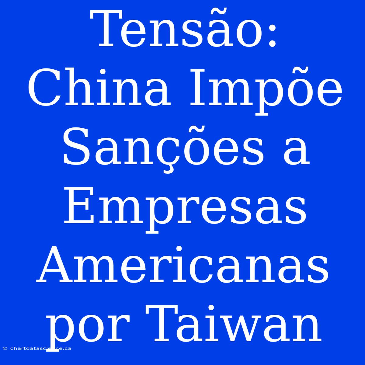 Tensão: China Impõe Sanções A Empresas Americanas Por Taiwan