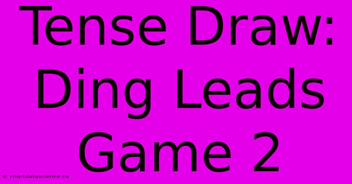 Tense Draw: Ding Leads Game 2