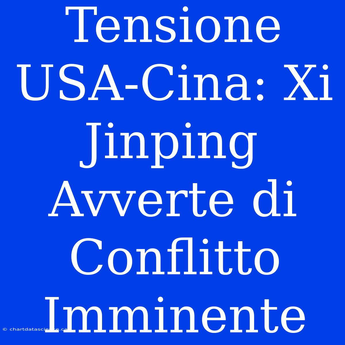 Tensione USA-Cina: Xi Jinping Avverte Di Conflitto Imminente