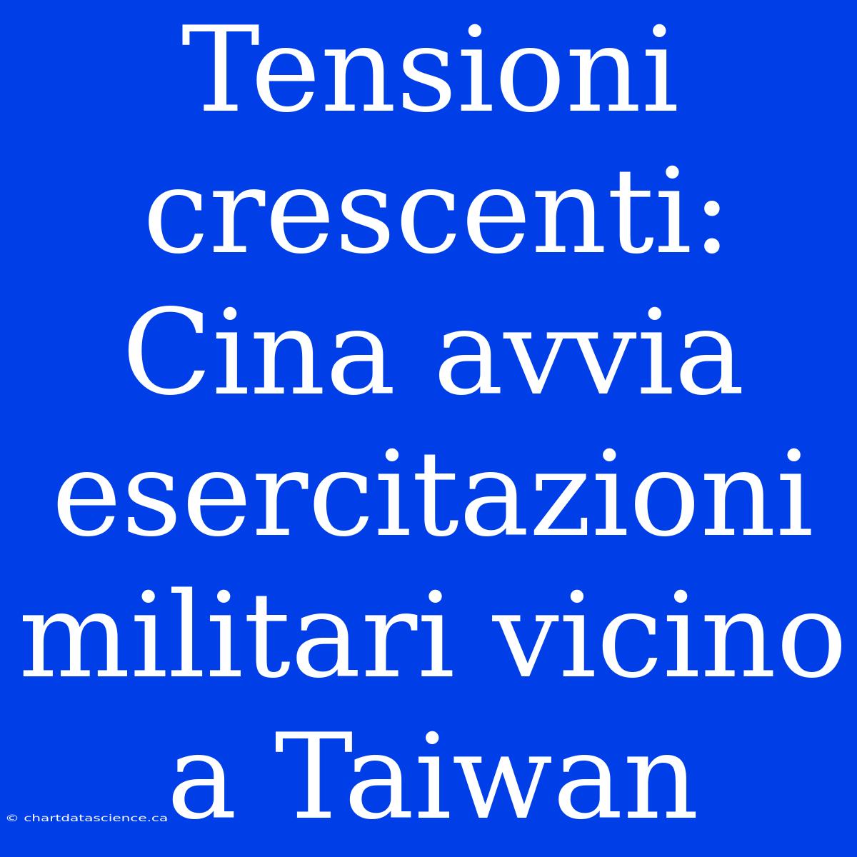 Tensioni Crescenti: Cina Avvia Esercitazioni Militari Vicino A Taiwan