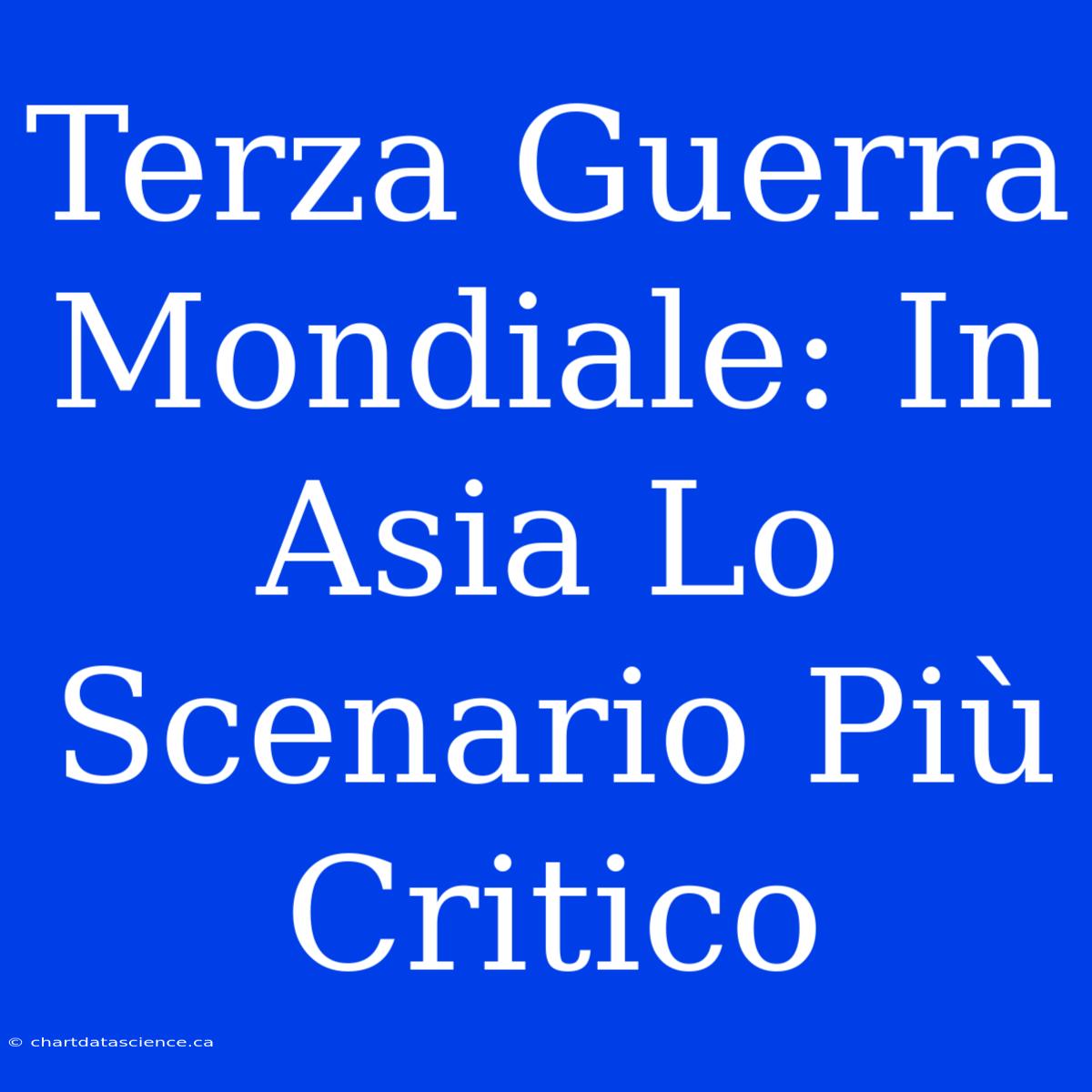 Terza Guerra Mondiale: In Asia Lo Scenario Più Critico