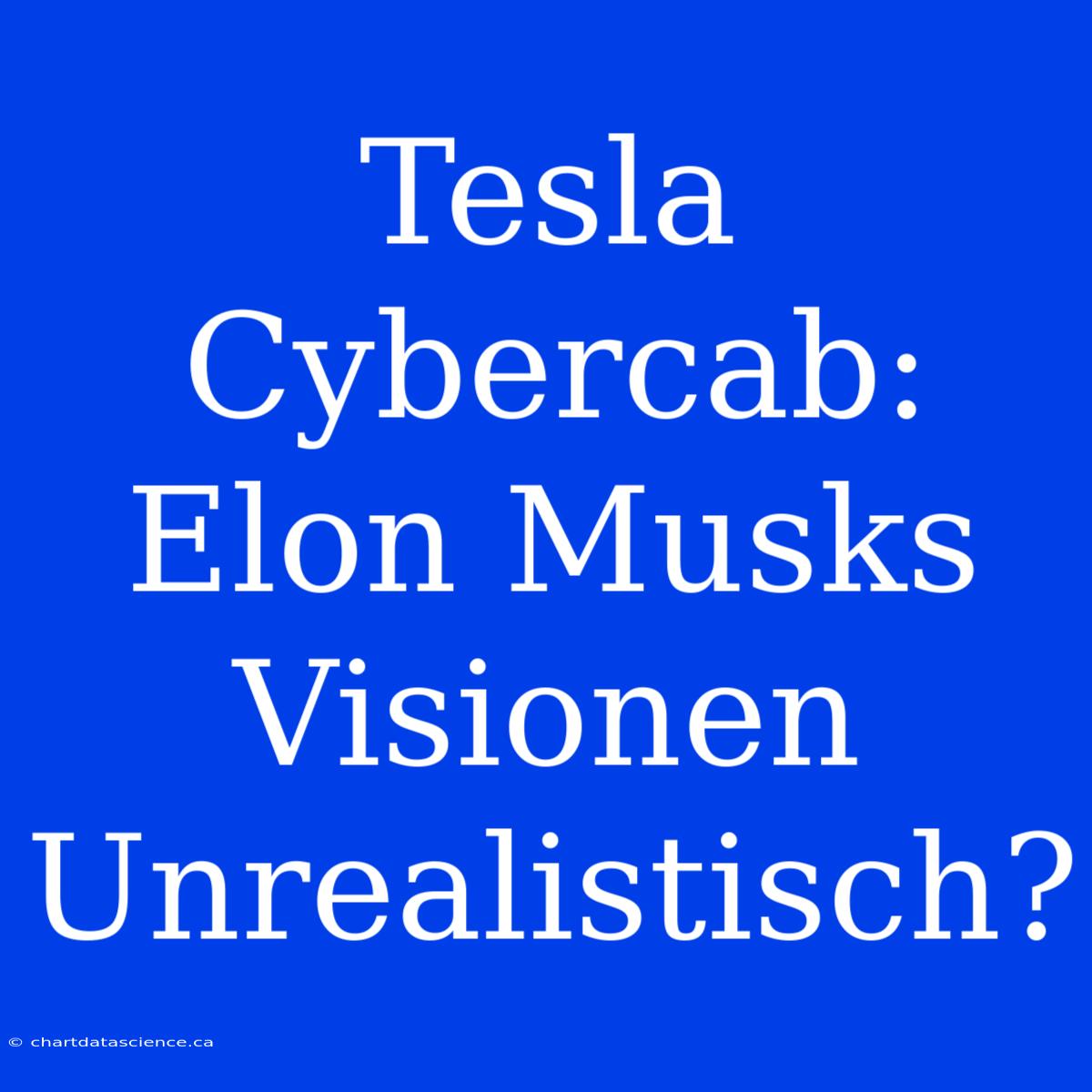 Tesla Cybercab: Elon Musks Visionen Unrealistisch?