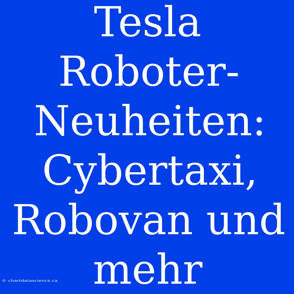 Tesla Roboter-Neuheiten: Cybertaxi, Robovan Und Mehr