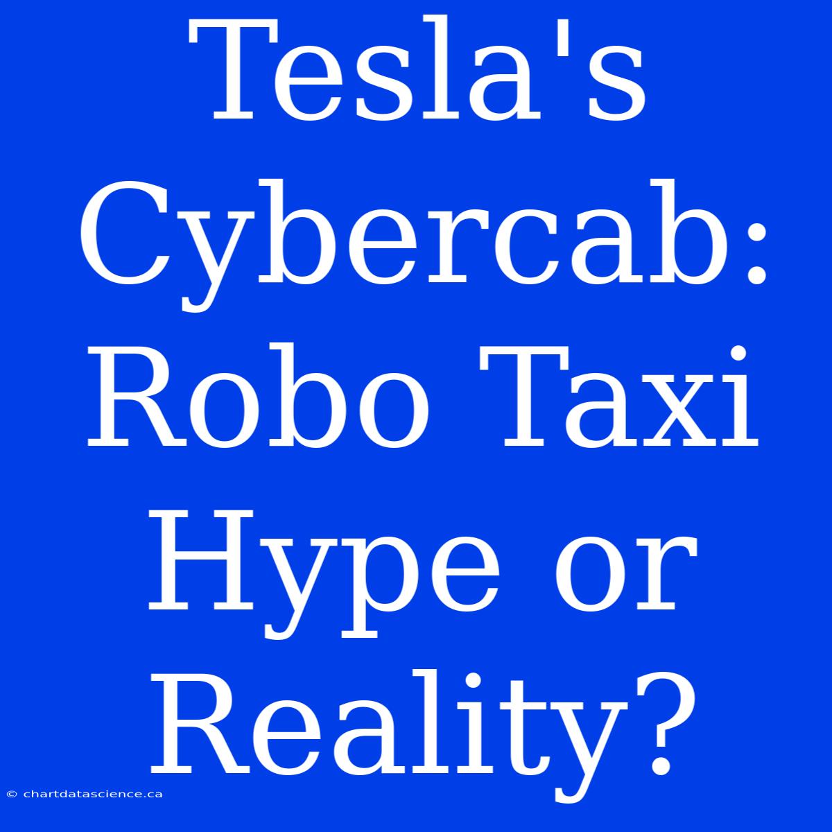 Tesla's Cybercab:  Robo Taxi Hype Or Reality?