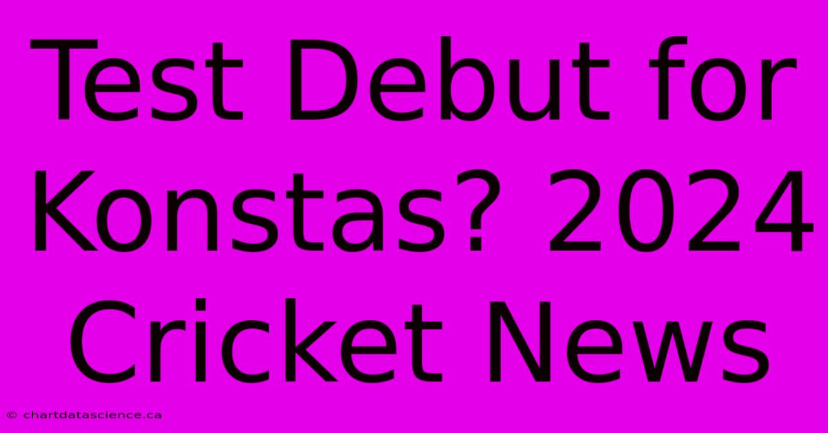 Test Debut For Konstas? 2024 Cricket News