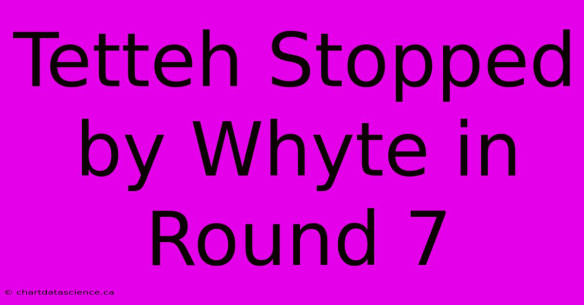 Tetteh Stopped By Whyte In Round 7