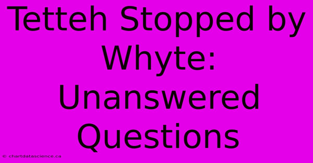 Tetteh Stopped By Whyte: Unanswered Questions