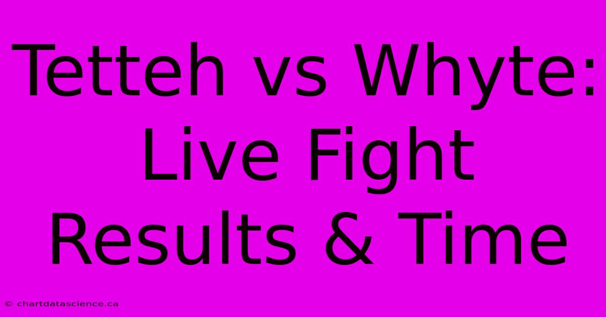 Tetteh Vs Whyte: Live Fight Results & Time