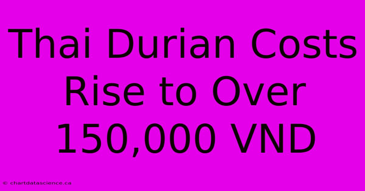 Thai Durian Costs Rise To Over 150,000 VND