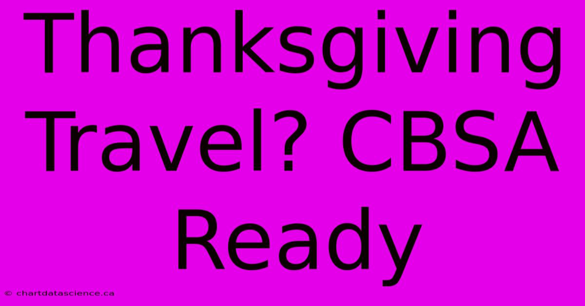 Thanksgiving Travel? CBSA Ready