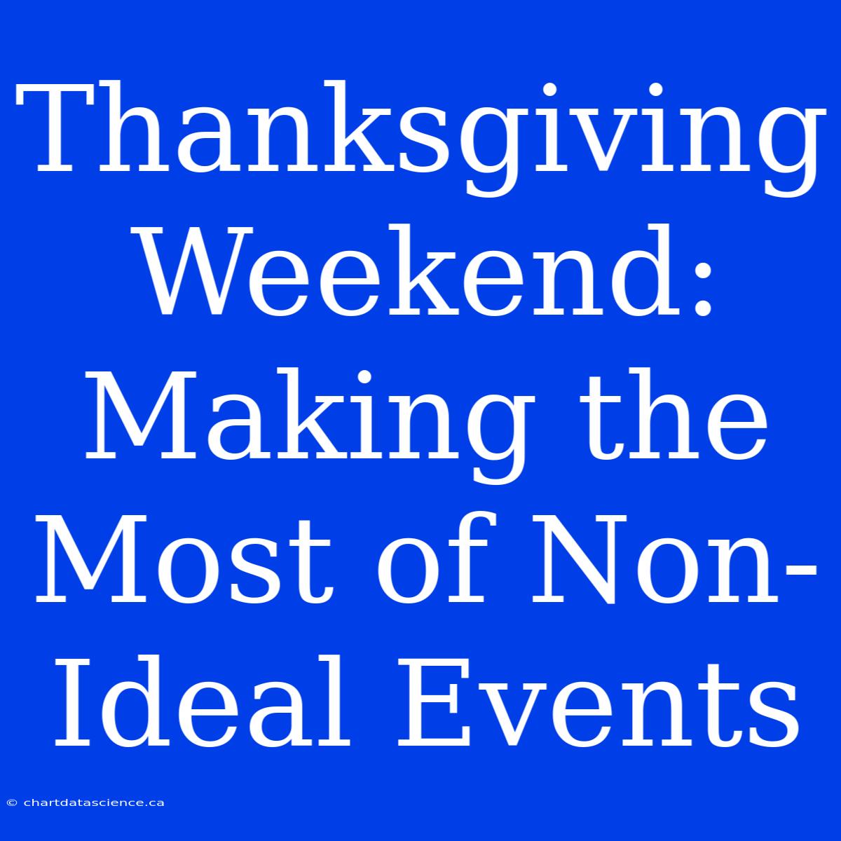 Thanksgiving Weekend: Making The Most Of Non-Ideal Events