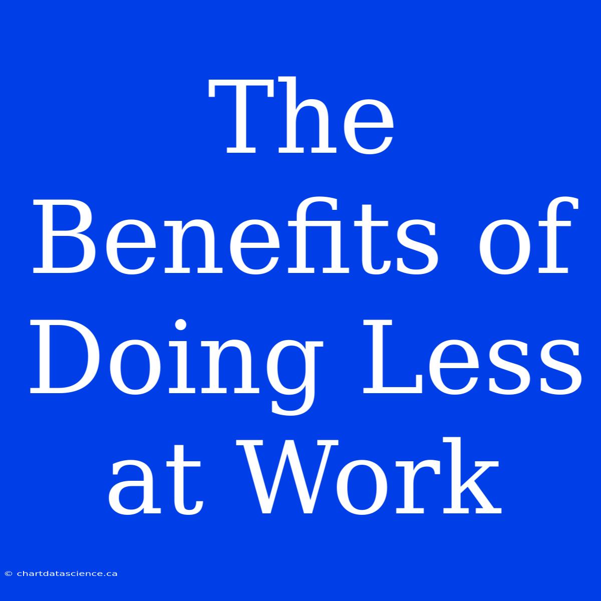 The Benefits Of Doing Less At Work