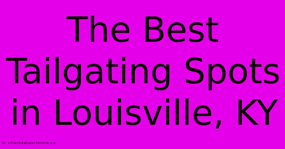 The Best Tailgating Spots In Louisville, KY