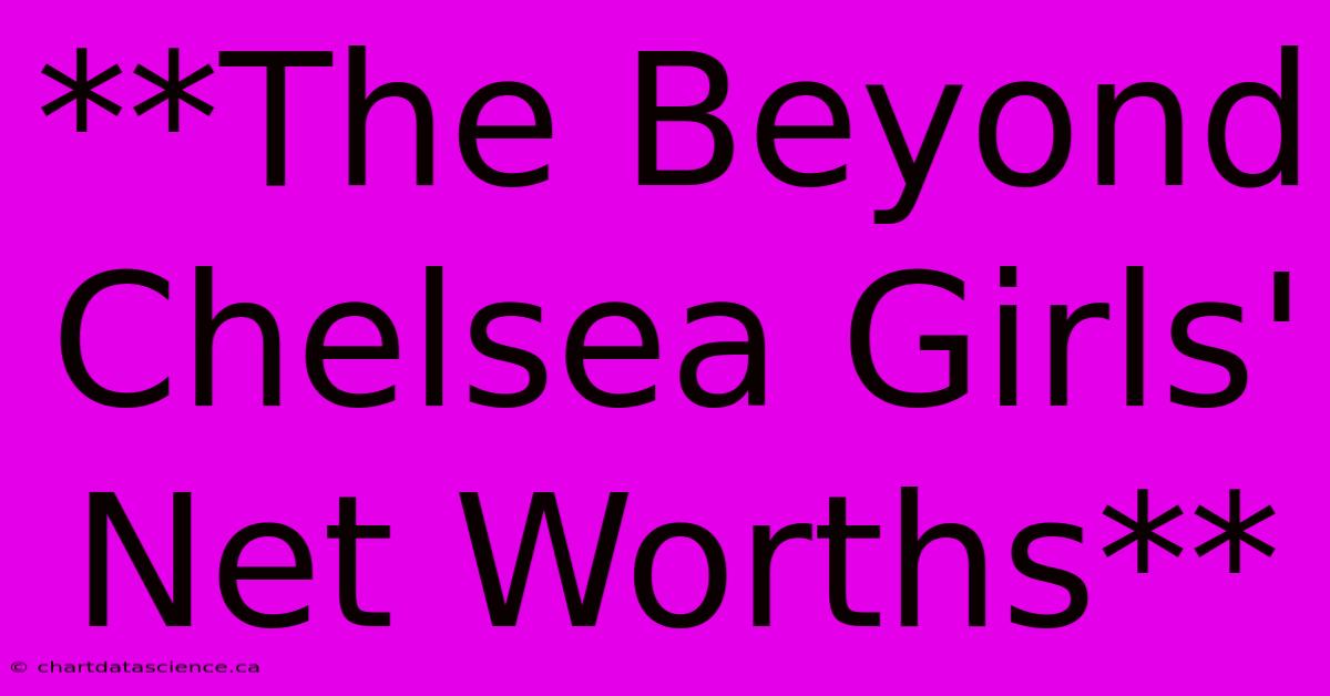 **The Beyond Chelsea Girls' Net Worths**