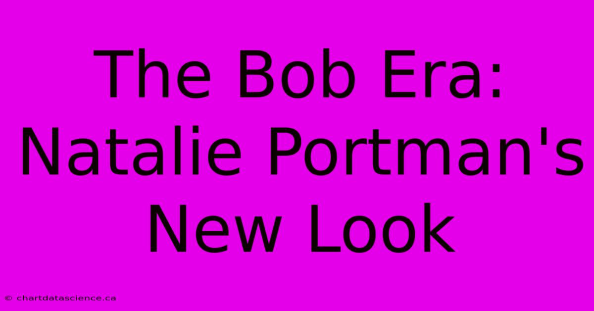 The Bob Era: Natalie Portman's New Look 