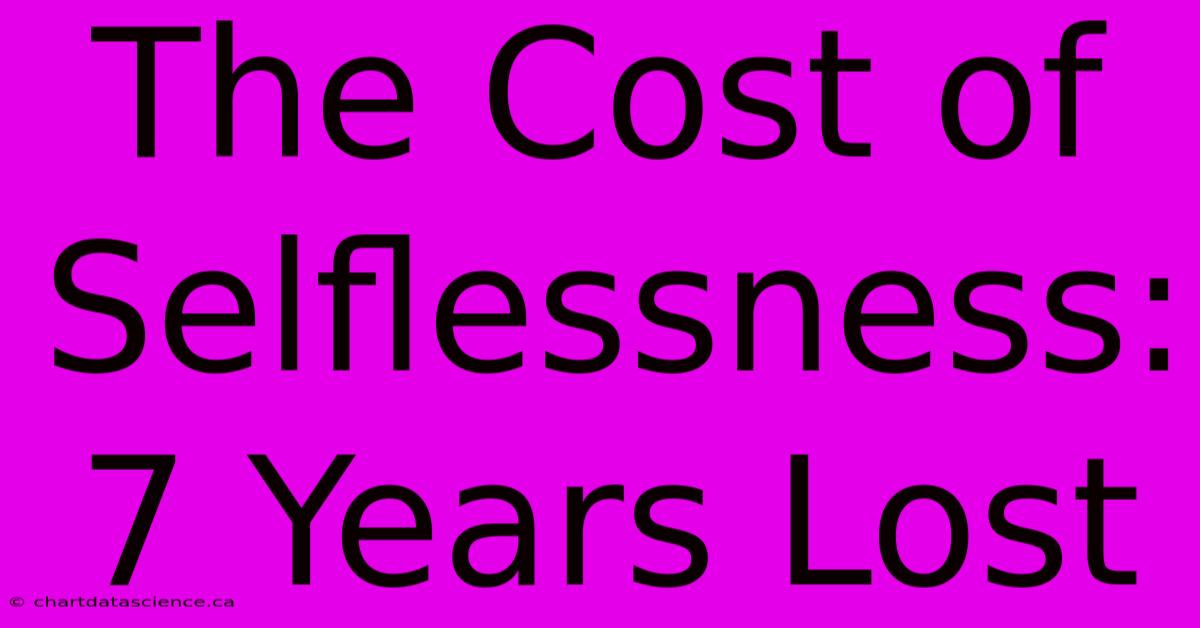 The Cost Of Selflessness: 7 Years Lost