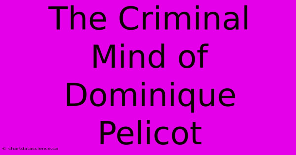 The Criminal Mind Of Dominique Pelicot