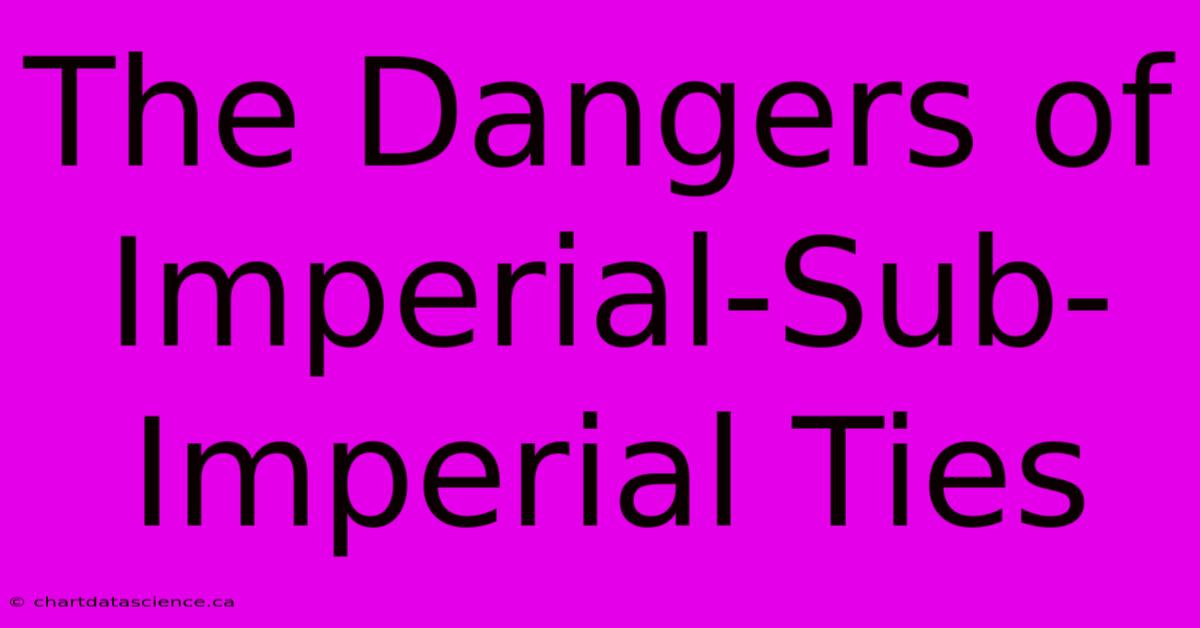 The Dangers Of Imperial-Sub-Imperial Ties