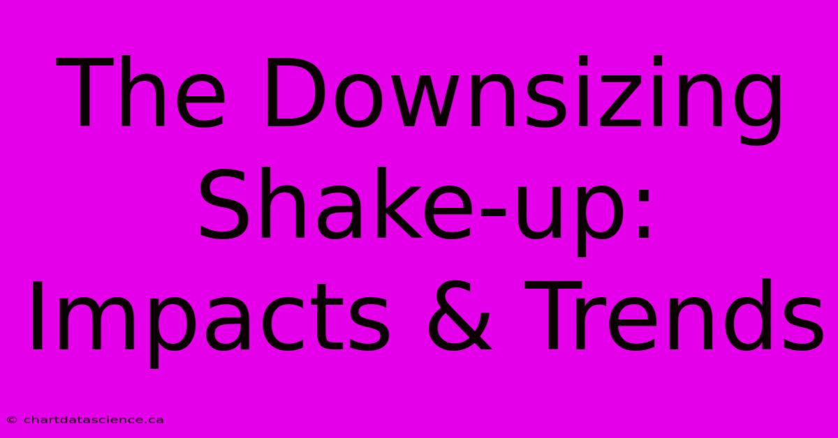 The Downsizing Shake-up: Impacts & Trends