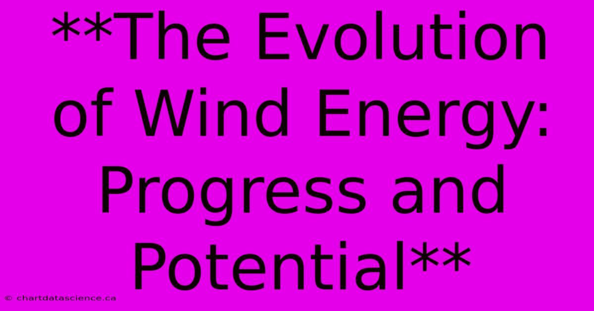 **The Evolution Of Wind Energy: Progress And Potential**