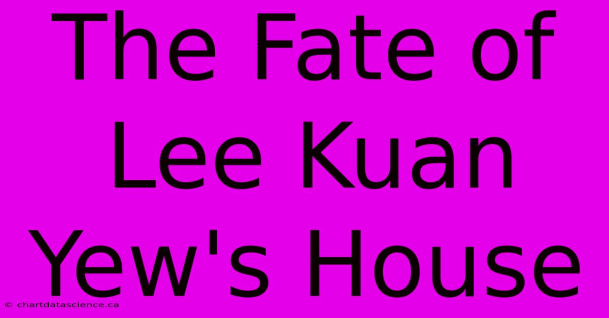 The Fate Of Lee Kuan Yew's House