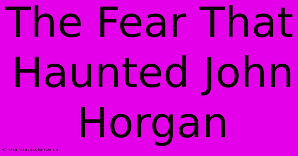 The Fear That Haunted John Horgan