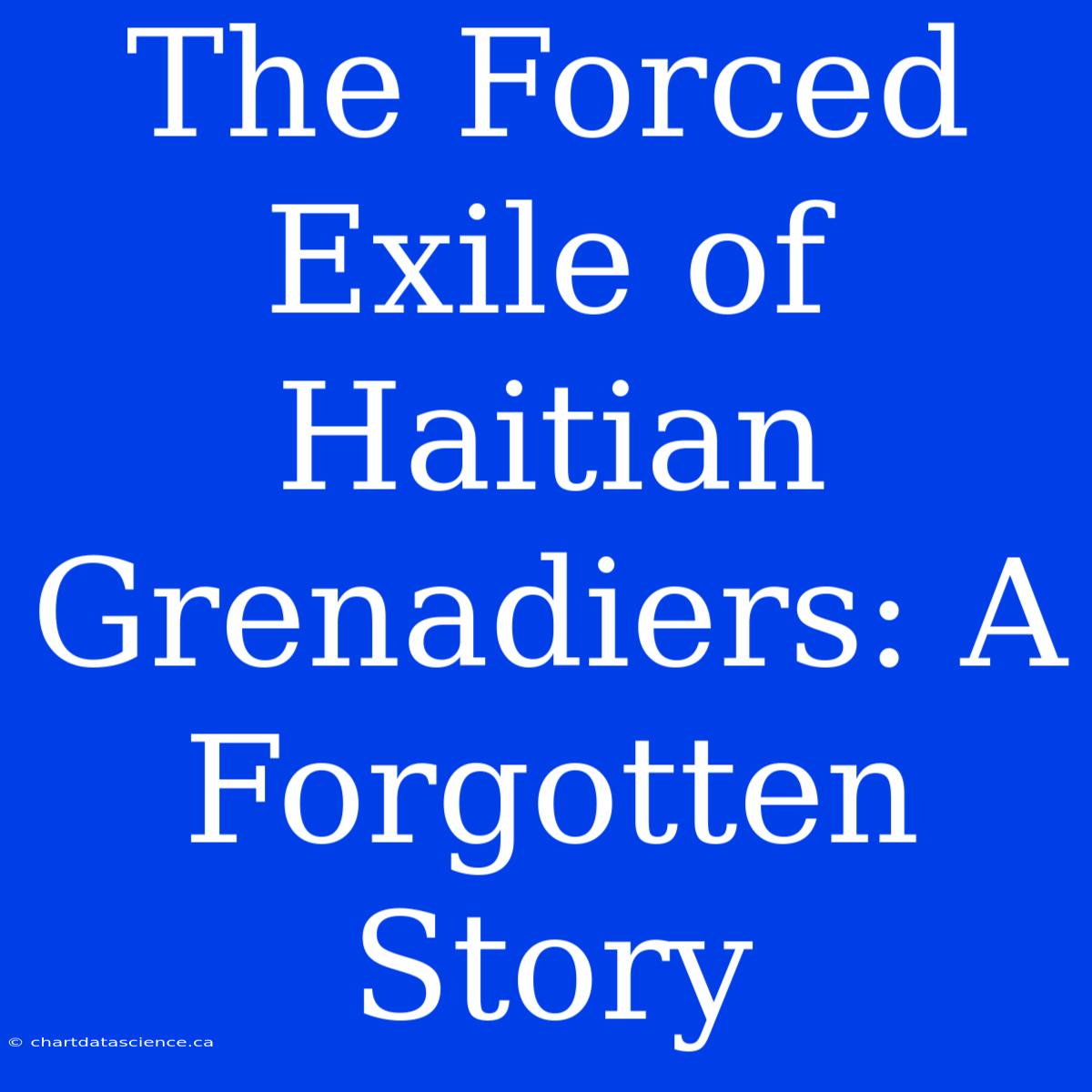 The Forced Exile Of Haitian Grenadiers: A Forgotten Story