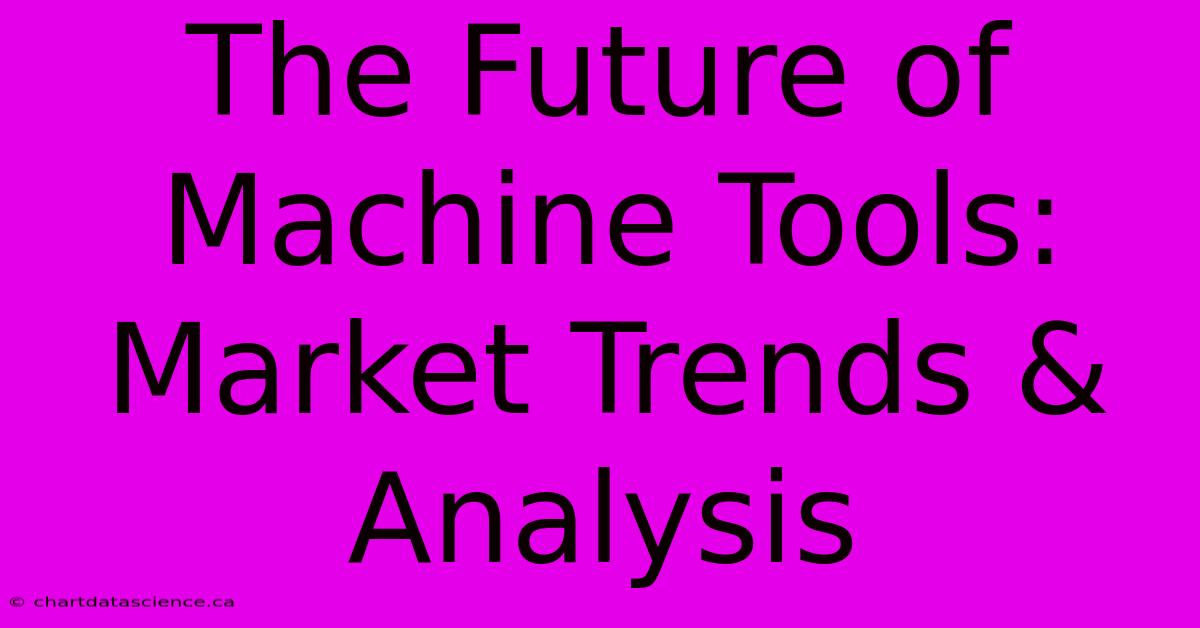 The Future Of Machine Tools: Market Trends & Analysis