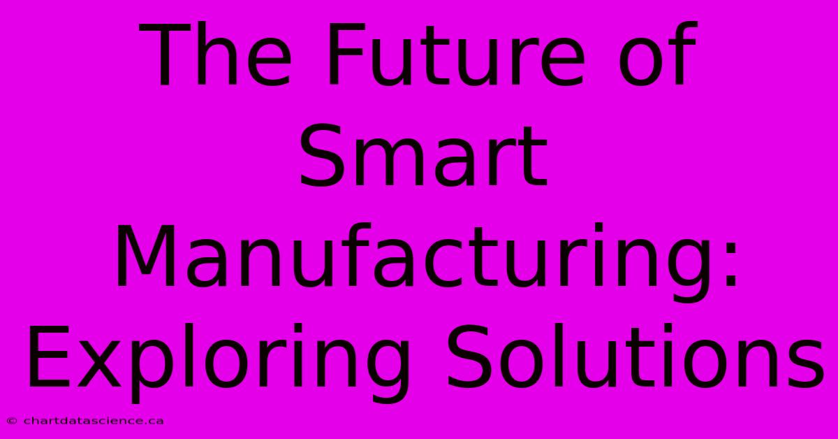 The Future Of Smart Manufacturing: Exploring Solutions