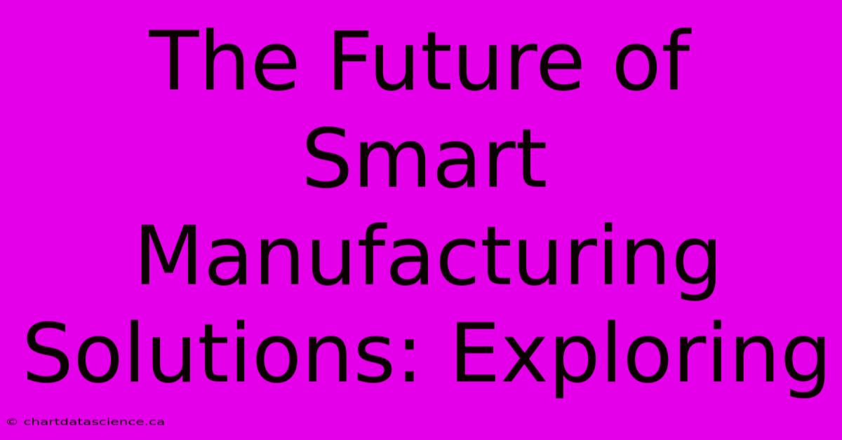 The Future Of Smart Manufacturing Solutions: Exploring