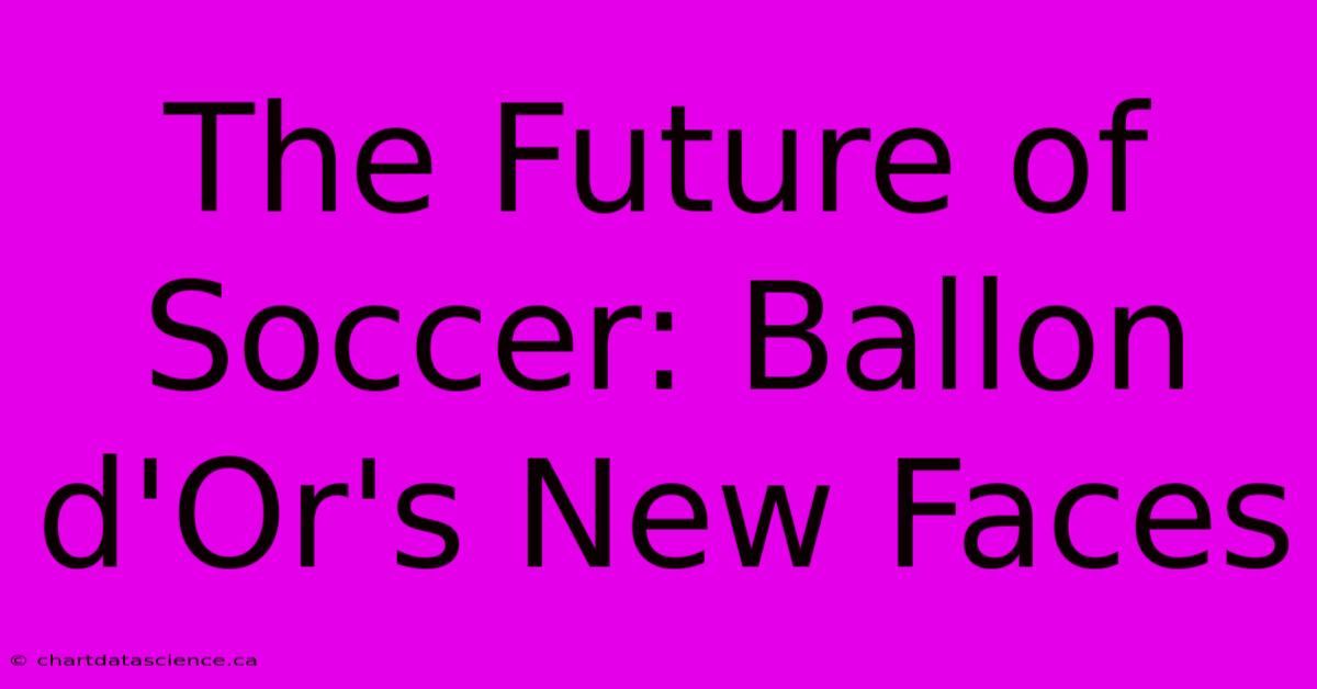 The Future Of Soccer: Ballon D'Or's New Faces