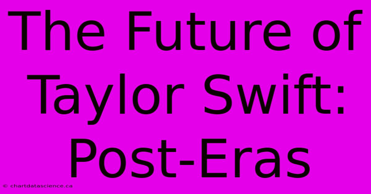 The Future Of Taylor Swift: Post-Eras