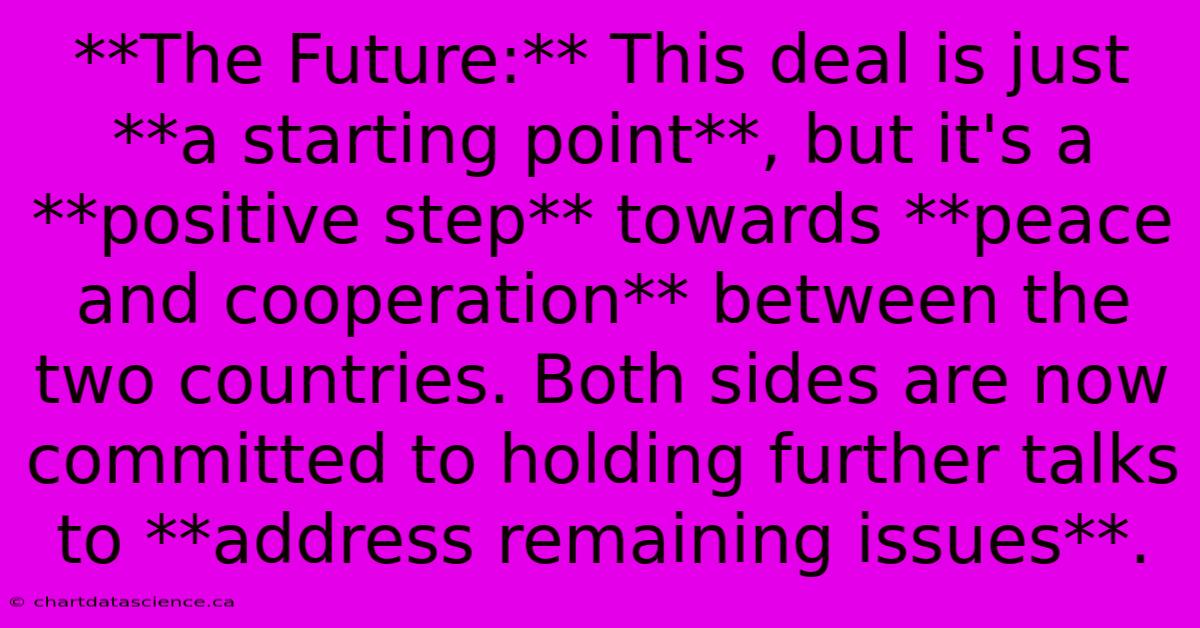 **The Future:** This Deal Is Just **a Starting Point**, But It's A **positive Step** Towards **peace And Cooperation** Between The Two Countries. Both Sides Are Now Committed To Holding Further Talks To **address Remaining Issues**.