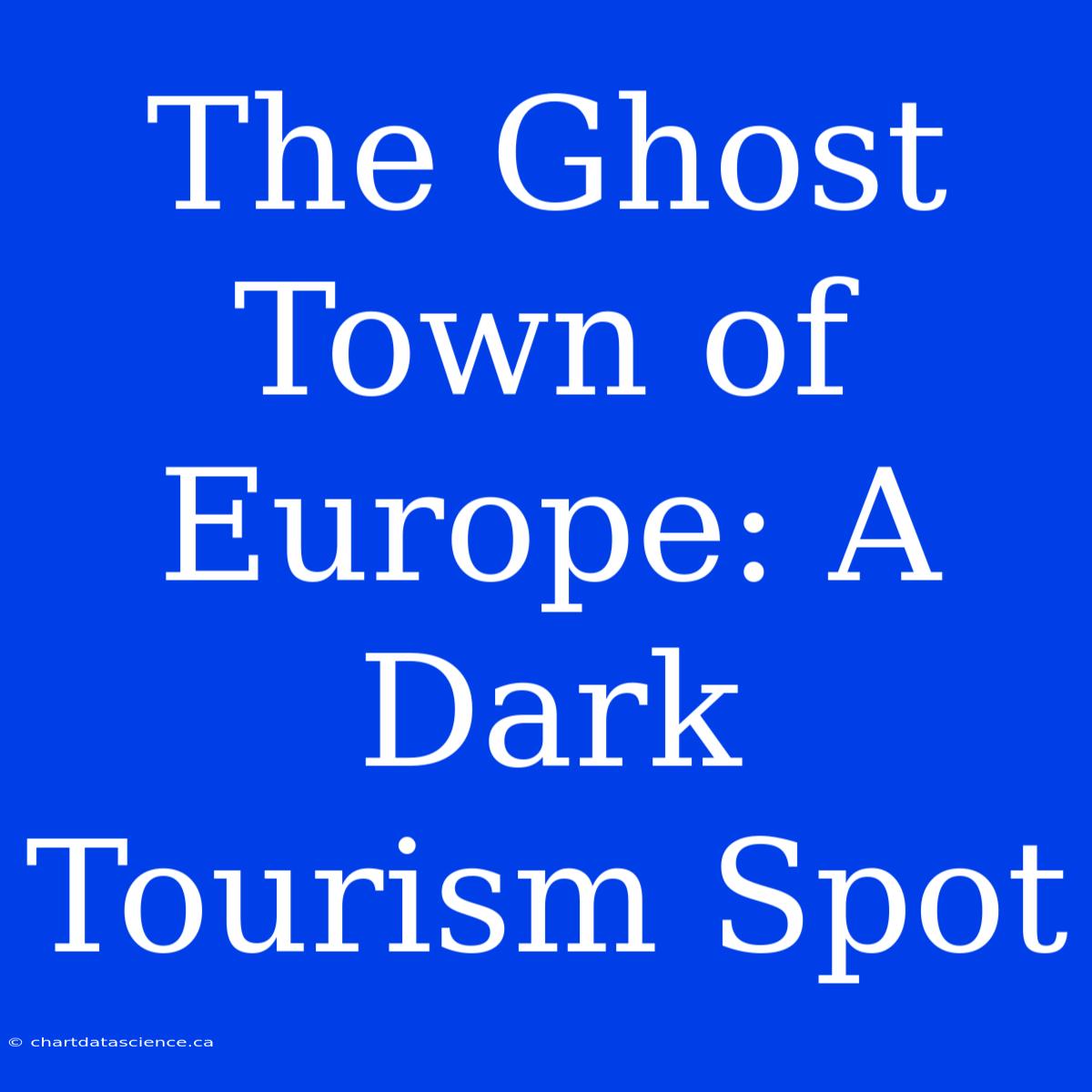 The Ghost Town Of Europe: A Dark Tourism Spot