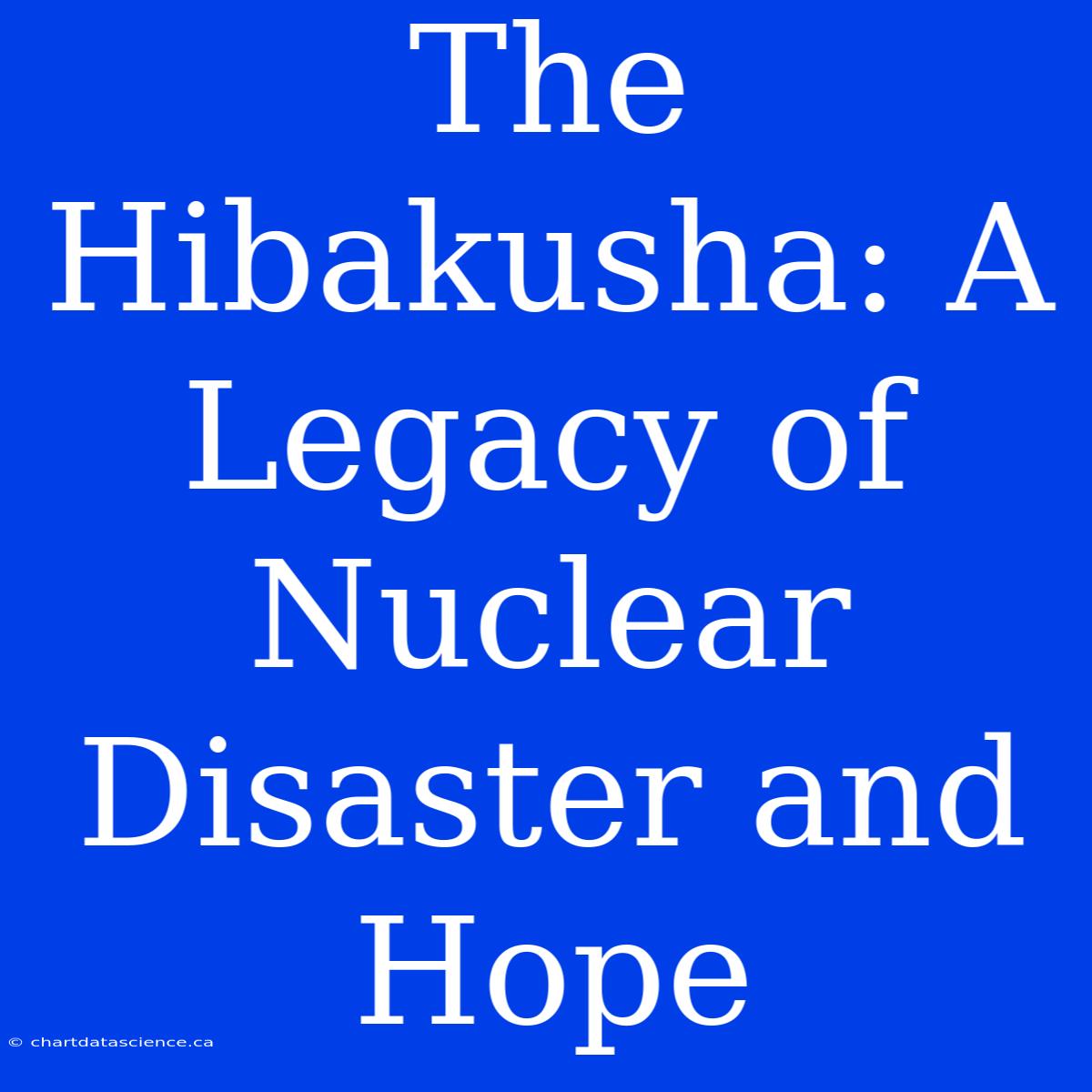 The Hibakusha: A Legacy Of Nuclear Disaster And Hope