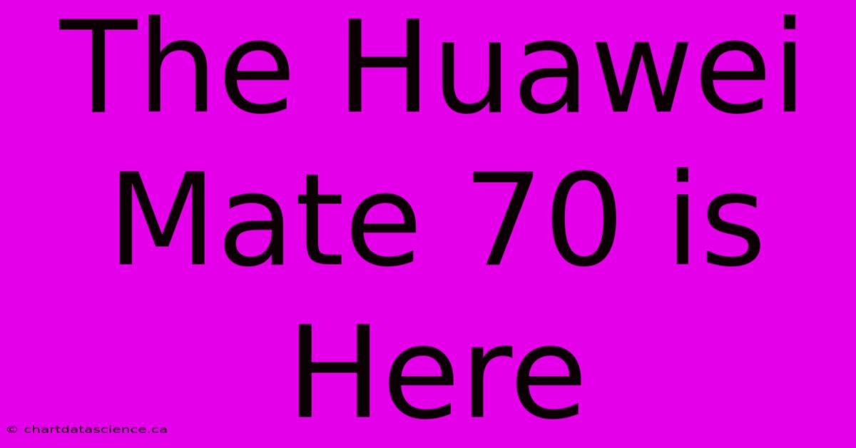 The Huawei Mate 70 Is Here