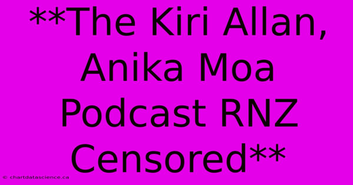 **The Kiri Allan, Anika Moa Podcast RNZ Censored**