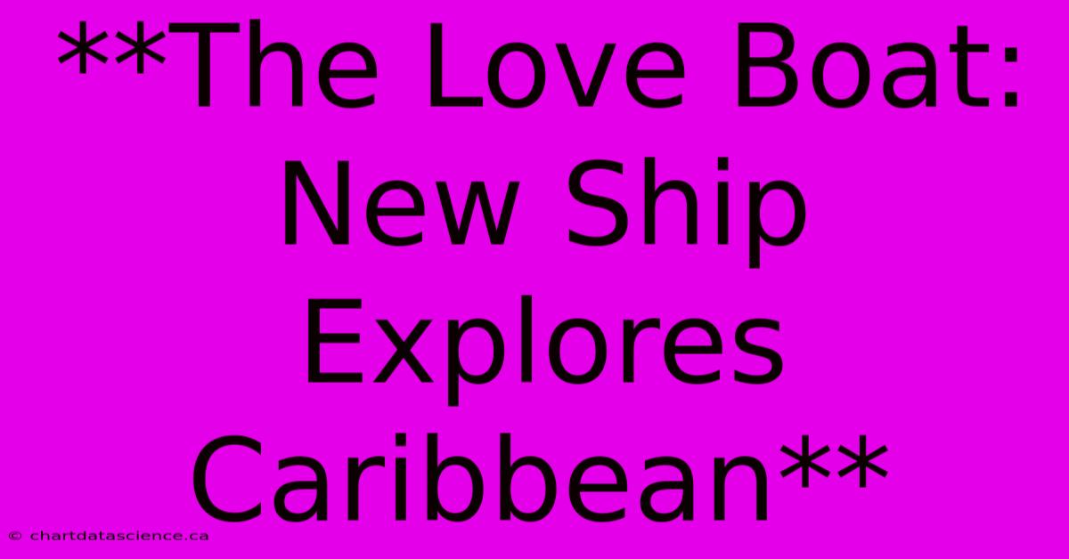 **The Love Boat: New Ship Explores Caribbean** 