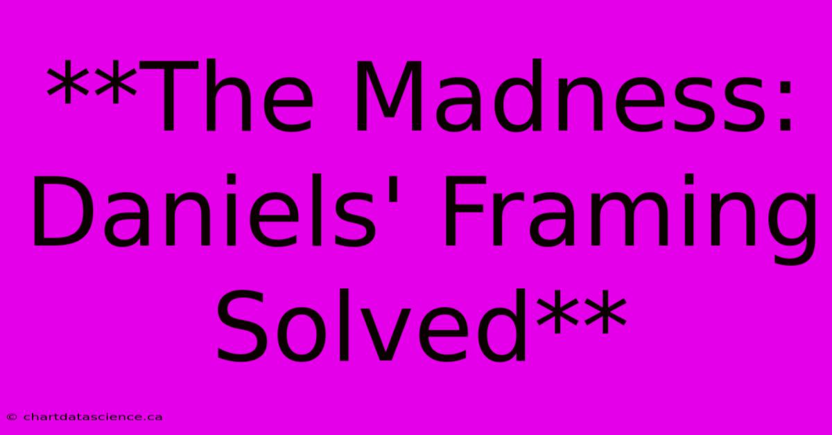 **The Madness: Daniels' Framing Solved**