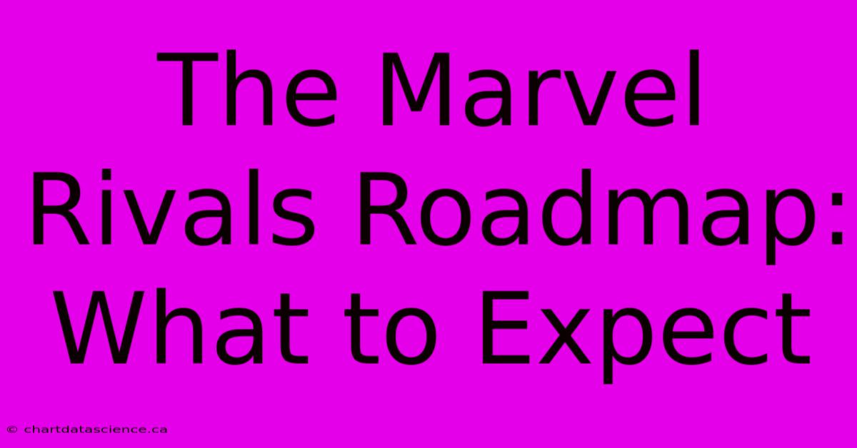 The Marvel Rivals Roadmap: What To Expect