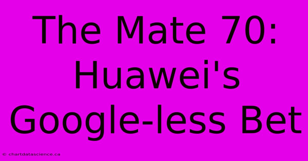 The Mate 70: Huawei's Google-less Bet