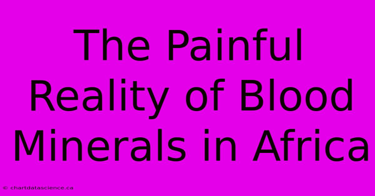 The Painful Reality Of Blood Minerals In Africa 