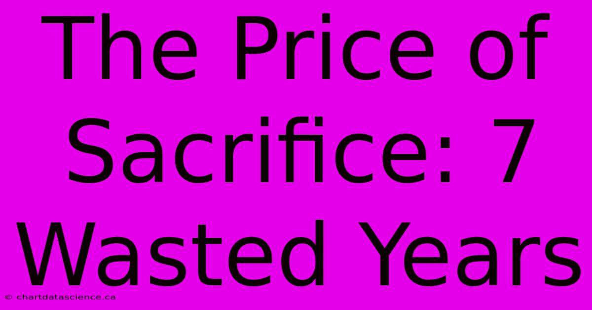 The Price Of Sacrifice: 7 Wasted Years 