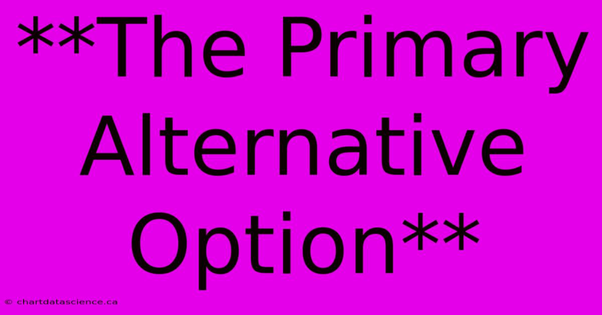 **The Primary Alternative Option**