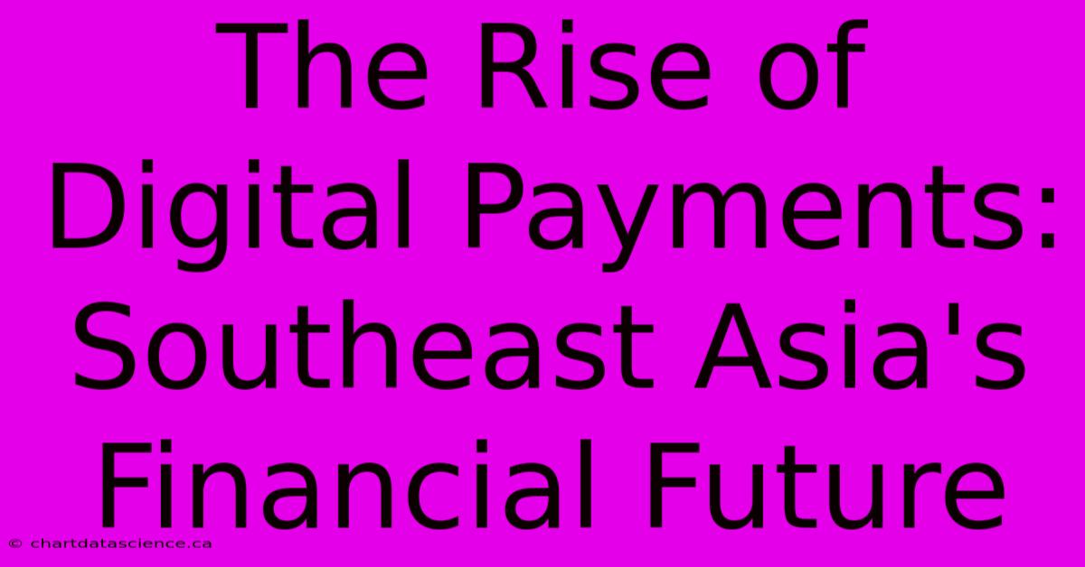 The Rise Of Digital Payments: Southeast Asia's Financial Future