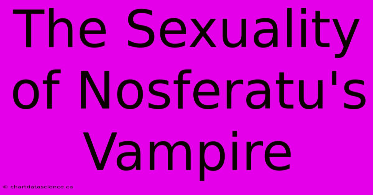 The Sexuality Of Nosferatu's Vampire