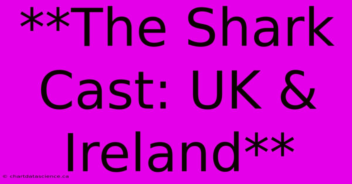 **The Shark Cast: UK & Ireland** 